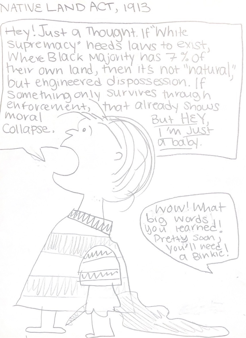 Hand-drawn sketch titled 'Native Land Act, 1913'. A baby points out that the Black majority, roughly two-thirds of the population, was forced into 7% of the country's land, and argues that this is dispossession by law rather than anything natural. Another speech bubble replies dismissively: 'Pretty soon you'll need a binkie.'